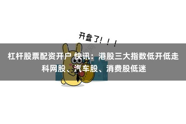 杠杆股票配资开户 快讯：港股三大指数低开低走 科网股、汽车股、消费股低迷