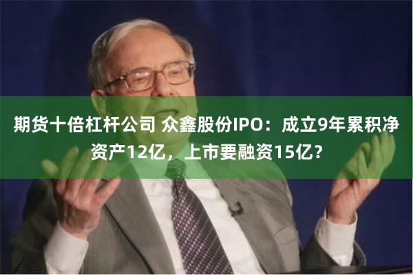 期货十倍杠杆公司 众鑫股份IPO：成立9年累积净资产12亿，上市要融资15亿？