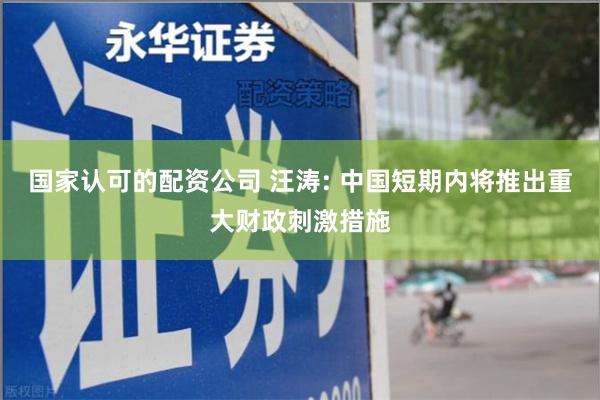 国家认可的配资公司 汪涛: 中国短期内将推出重大财政刺激措施