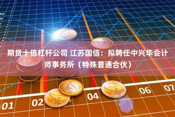 期货十倍杠杆公司 江苏国信：拟聘任中兴华会计师事务所（特殊普通合伙）