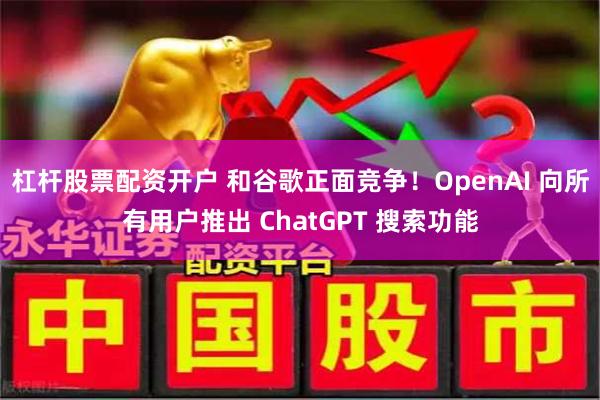 杠杆股票配资开户 和谷歌正面竞争！OpenAI 向所有用户推出 ChatGPT 搜索功能