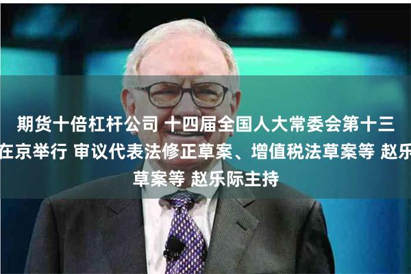 期货十倍杠杆公司 十四届全国人大常委会第十三次会议在京举行 审议代表法修正草案、增值税法草案等 赵乐际主持