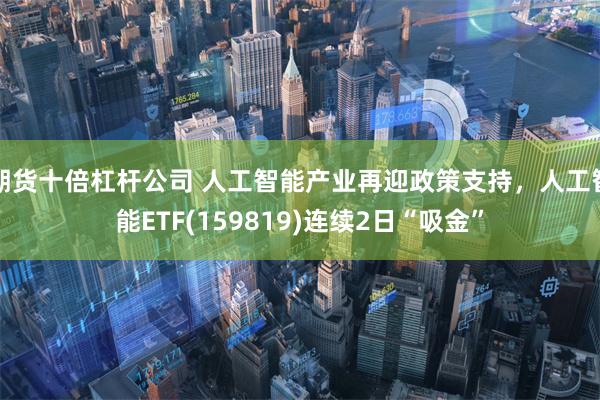 期货十倍杠杆公司 人工智能产业再迎政策支持，人工智能ETF(159819)连续2日“吸金”