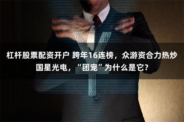 杠杆股票配资开户 跨年16连榜，众游资合力热炒国星光电，“团宠”为什么是它？