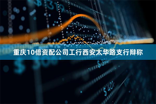 重庆10倍资配公司工行西安太华路支行辩称