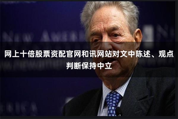 网上十倍股票资配官网和讯网站对文中陈述、观点判断保持中立
