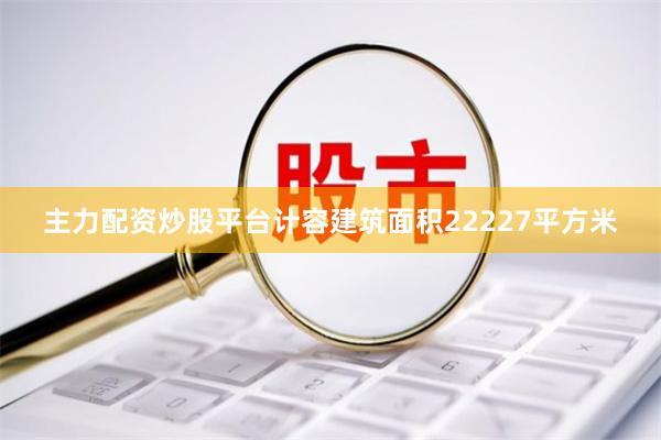 主力配资炒股平台计容建筑面积22227平方米