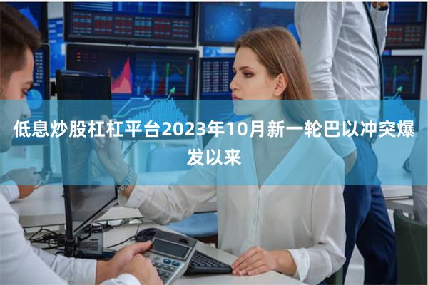 低息炒股杠杠平台2023年10月新一轮巴以冲突爆发以来