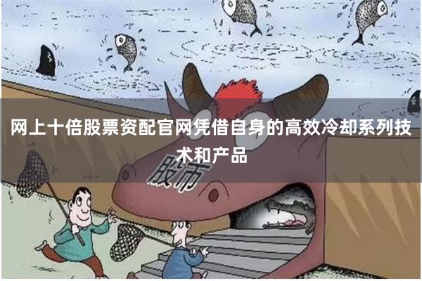 网上十倍股票资配官网凭借自身的高效冷却系列技术和产品