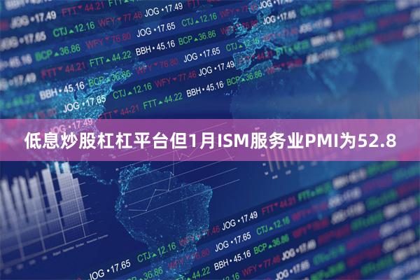 低息炒股杠杠平台但1月ISM服务业PMI为52.8