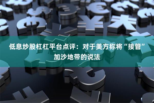 低息炒股杠杠平台　　点评：对于美方称将“接管”加沙地带的说法