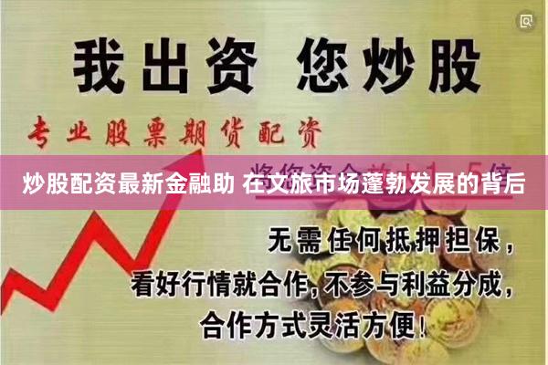 炒股配资最新金融助 　　在文旅市场蓬勃发展的背后