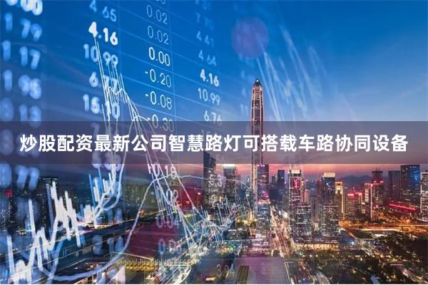 炒股配资最新公司智慧路灯可搭载车路协同设备