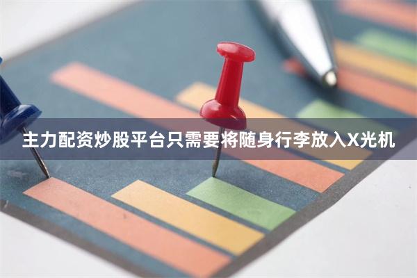 主力配资炒股平台只需要将随身行李放入X光机