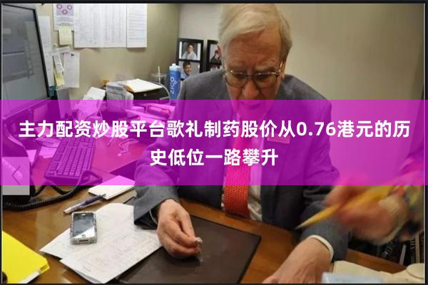 主力配资炒股平台歌礼制药股价从0.76港元的历史低位一路攀升