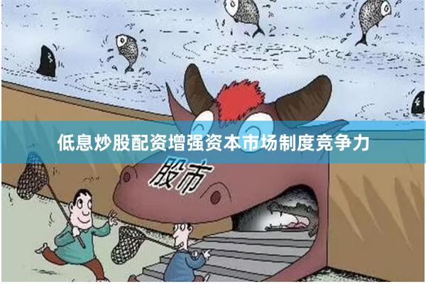 低息炒股配资增强资本市场制度竞争力
