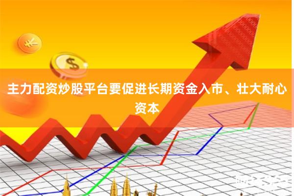 主力配资炒股平台要促进长期资金入市、壮大耐心资本
