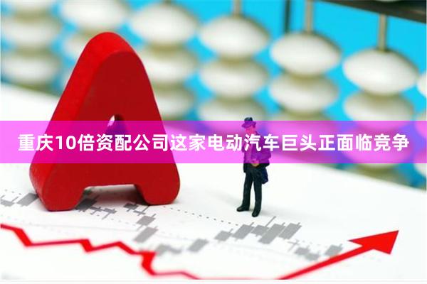 重庆10倍资配公司这家电动汽车巨头正面临竞争