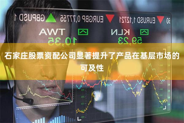 石家庄股票资配公司显著提升了产品在基层市场的可及性