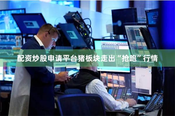 配资炒股申请平台猪板块走出“抢跑”行情