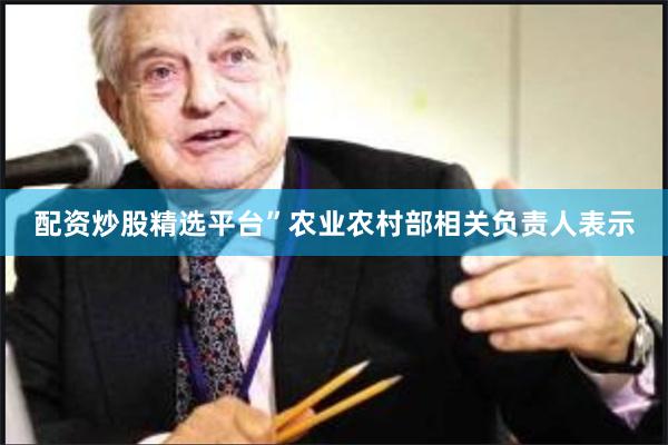 配资炒股精选平台”农业农村部相关负责人表示