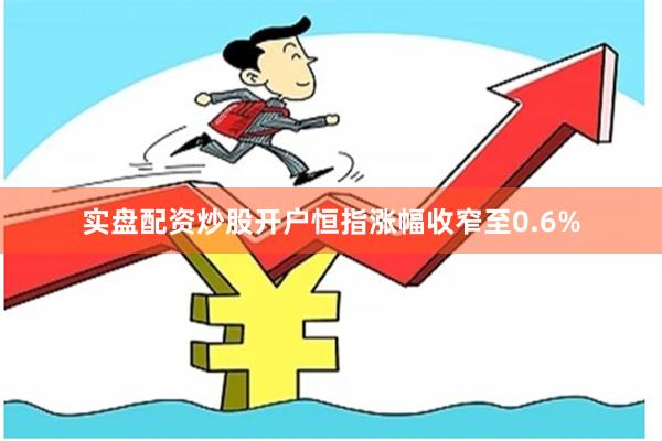 实盘配资炒股开户恒指涨幅收窄至0.6%