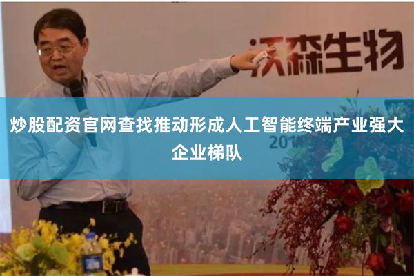 炒股配资官网查找推动形成人工智能终端产业强大企业梯队