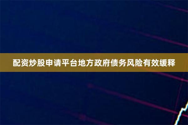 配资炒股申请平台地方政府债务风险有效缓释