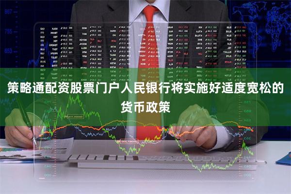 策略通配资股票门户人民银行将实施好适度宽松的货币政策