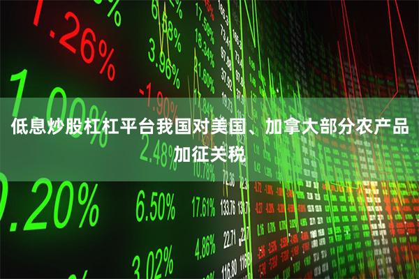 低息炒股杠杠平台我国对美国、加拿大部分农产品加征关税