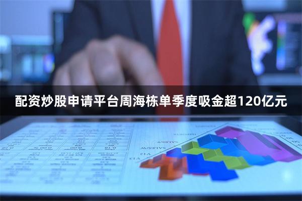 配资炒股申请平台周海栋单季度吸金超120亿元