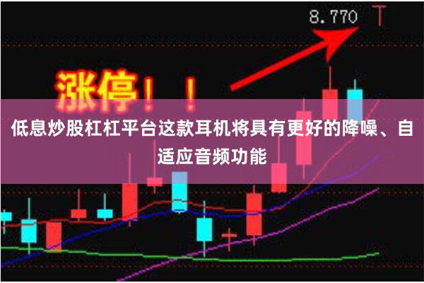 低息炒股杠杠平台这款耳机将具有更好的降噪、自适应音频功能