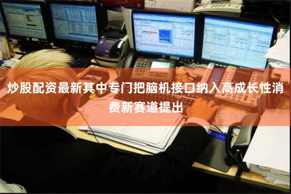 炒股配资最新其中专门把脑机接口纳入高成长性消费新赛道提出