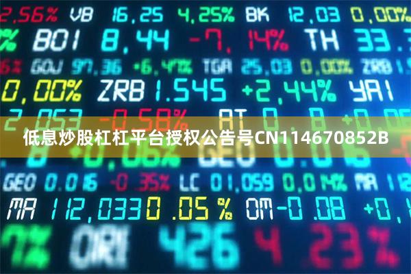低息炒股杠杠平台授权公告号CN114670852B