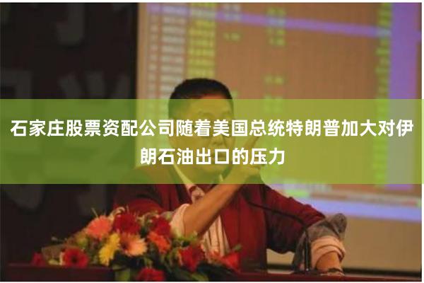 石家庄股票资配公司随着美国总统特朗普加大对伊朗石油出口的压力
