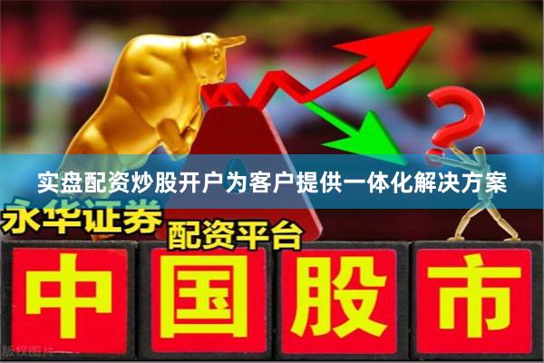 实盘配资炒股开户为客户提供一体化解决方案