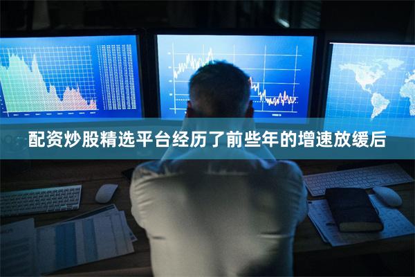 配资炒股精选平台经历了前些年的增速放缓后