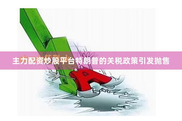 主力配资炒股平台特朗普的关税政策引发抛售