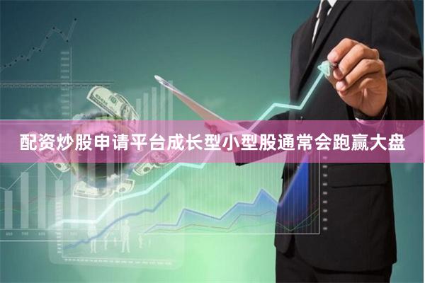 配资炒股申请平台成长型小型股通常会跑赢大盘