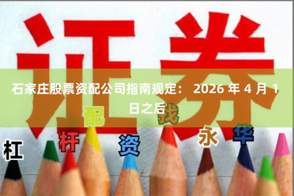 石家庄股票资配公司指南规定： 2026 年 4 月 1 日之后