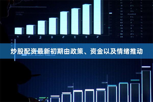 炒股配资最新初期由政策、资金以及情绪推动