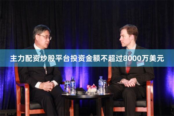 主力配资炒股平台投资金额不超过8000万美元