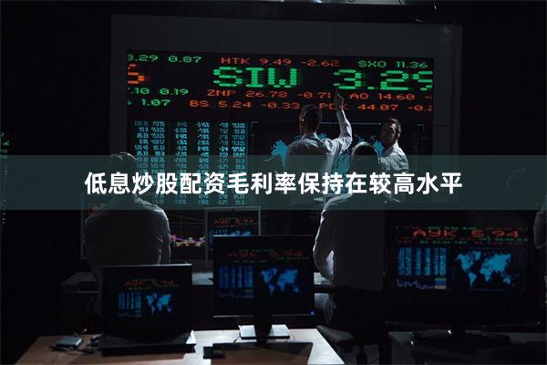低息炒股配资毛利率保持在较高水平