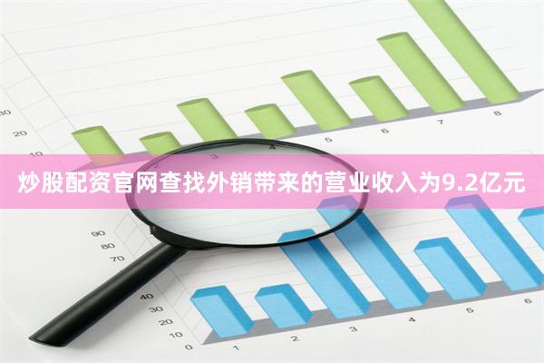 炒股配资官网查找外销带来的营业收入为9.2亿元