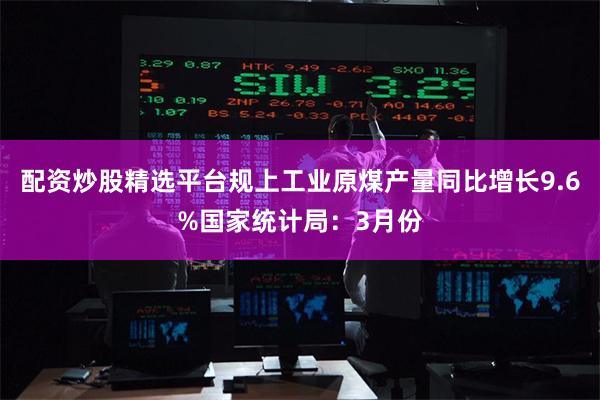 配资炒股精选平台规上工业原煤产量同比增长9.6%国家统计局:3月份