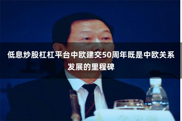 低息炒股杠杠平台中欧建交50周年既是中欧关系发展的里程碑
