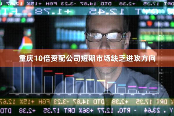 重庆10倍资配公司短期市场缺乏进攻方向