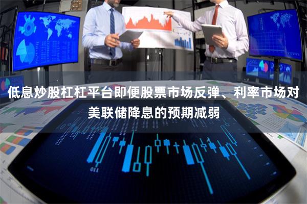 低息炒股杠杠平台即便股票市场反弹、利率市场对美联储降息的预期减弱