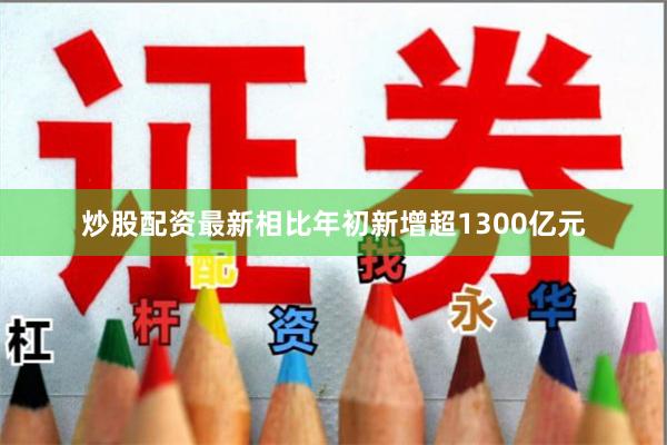 炒股配资最新相比年初新增超1300亿元