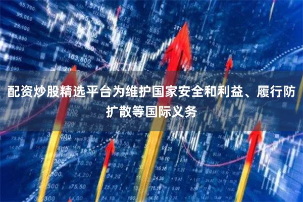 配资炒股精选平台为维护国家安全和利益、履行防扩散等国际义务